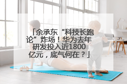 余承东“科技长跑论”炸场！华为去年研发投入近1800亿元，底气何在？